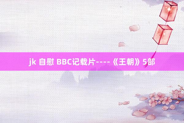 jk 自慰 BBC记载片----《王朝》5部
