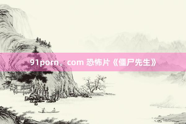 91porn。com 恐怖片《僵尸先生》
