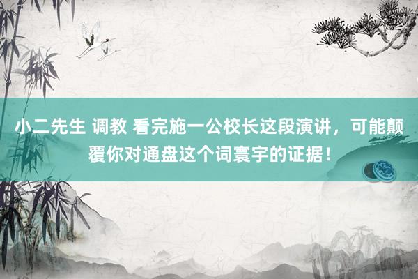 小二先生 调教 看完施一公校长这段演讲，可能颠覆你对通盘这个词寰宇的证据！