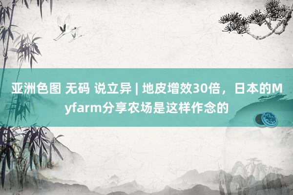 亚洲色图 无码 说立异 | 地皮增效30倍，日本的Myfarm分享农场是这样作念的