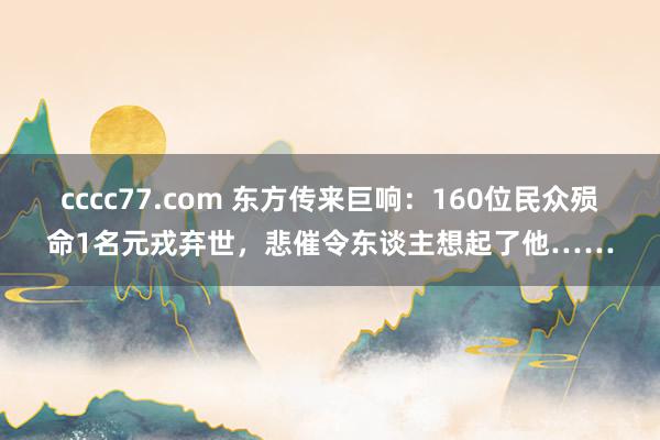 cccc77.com 东方传来巨响：160位民众殒命1名元戎弃世，悲催令东谈主想起了他……