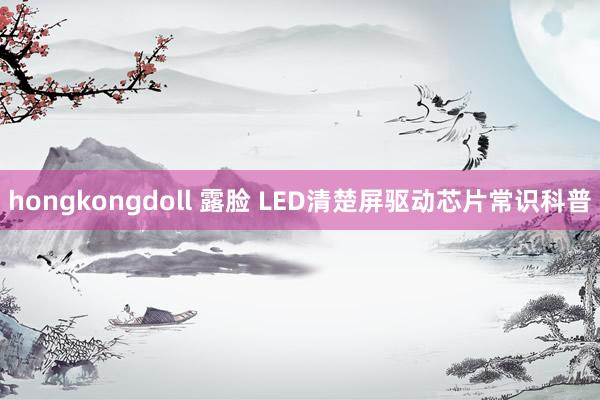 hongkongdoll 露脸 LED清楚屏驱动芯片常识科普