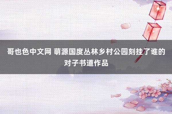 哥也色中文网 萌源国度丛林乡村公园刻挂了谁的对子书道作品