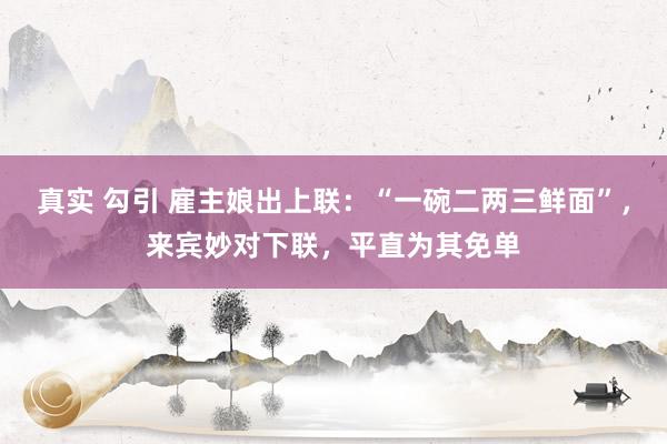 真实 勾引 雇主娘出上联：“一碗二两三鲜面”，来宾妙对下联，平直为其免单