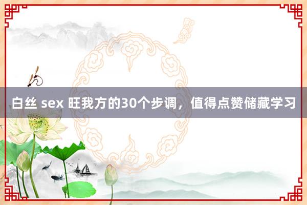 白丝 sex 旺我方的30个步调，值得点赞储藏学习