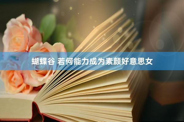蝴蝶谷 若何能力成为素颜好意思女