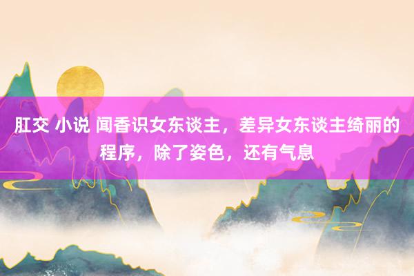 肛交 小说 闻香识女东谈主，差异女东谈主绮丽的程序，除了姿色，还有气息