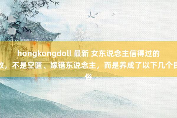 hongkongdoll 最新 女东说念主信得过的失败，不是空匮、嫁错东说念主，而是养成了以下几个民俗