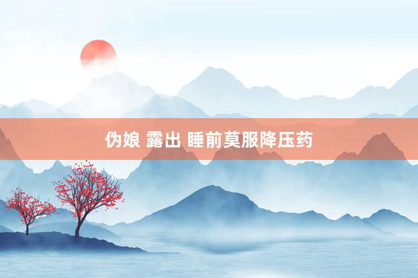 伪娘 露出 睡前莫服降压药