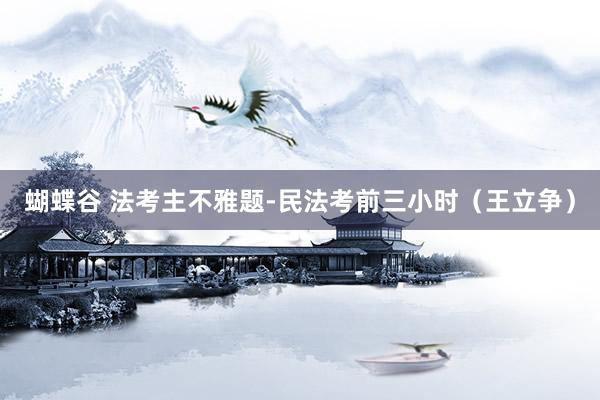 蝴蝶谷 法考主不雅题-民法考前三小时（王立争）