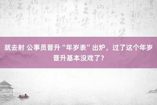 就去射 公事员晋升“年岁表”出炉，过了这个年岁晋升基本没戏了？