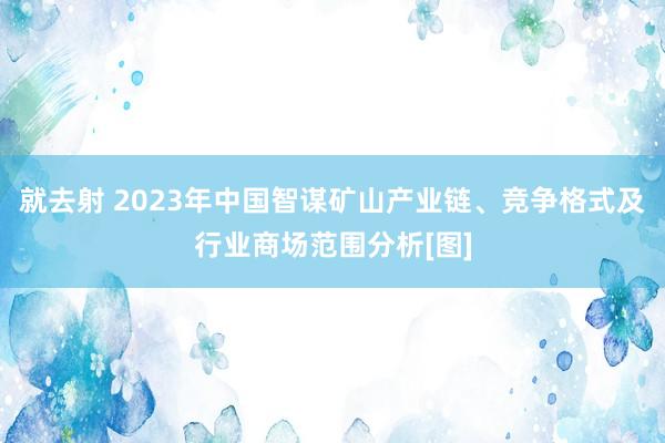 就去射 2023年中国智谋矿山产业链、竞争格式及行业商场范围分析[图]