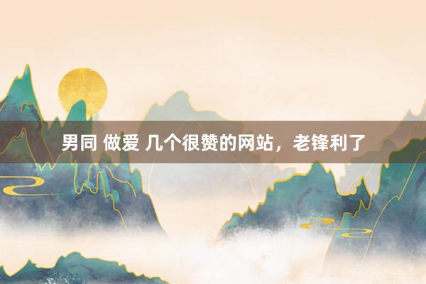 男同 做爱 几个很赞的网站，老锋利了