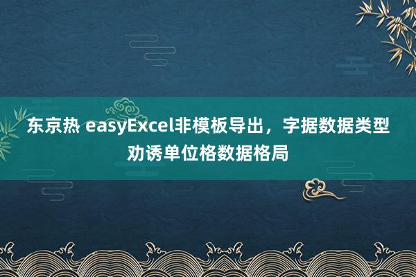 东京热 easyExcel非模板导出，字据数据类型劝诱单位格数据格局