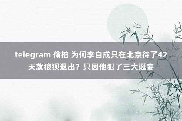 telegram 偷拍 为何李自成只在北京待了42天就狼狈退出？只因他犯了三大诞妄