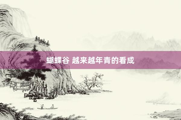 蝴蝶谷 越来越年青的看成