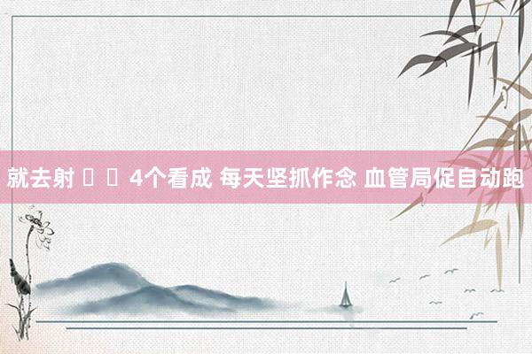 就去射 ✔️4个看成 每天坚抓作念 血管局促自动跑