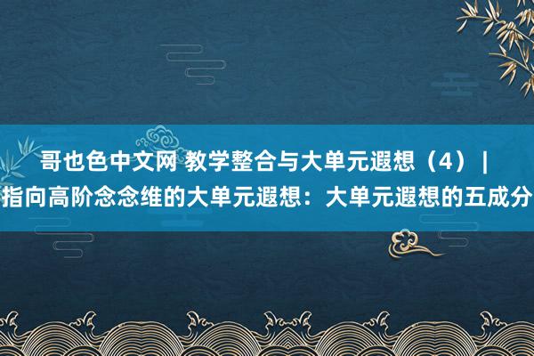 哥也色中文网 教学整合与大单元遐想（4） | 指向高阶念念维的大单元遐想：大单元遐想的五成分