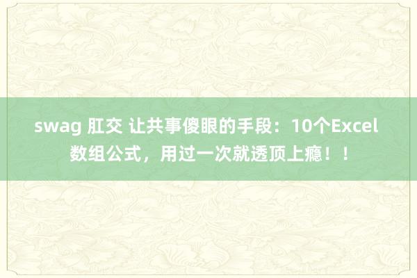 swag 肛交 让共事傻眼的手段：10个Excel 数组公式，用过一次就透顶上瘾！！