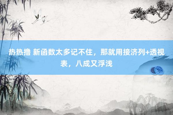 热热撸 新函数太多记不住，那就用接济列+透视表，八成又浮浅