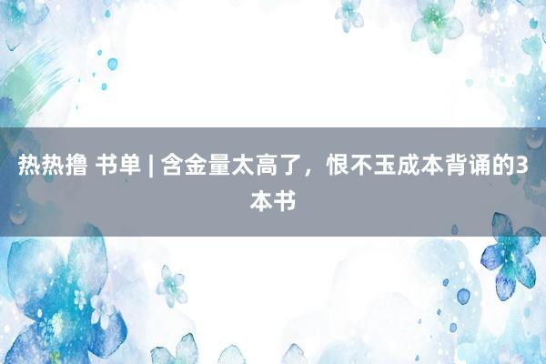 热热撸 书单 | 含金量太高了，恨不玉成本背诵的3本书
