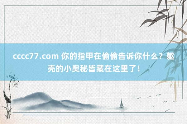 cccc77.com 你的指甲在偷偷告诉你什么？躯壳的小奥秘皆藏在这里了！