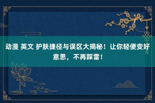 动漫 英文 护肤捷径与误区大揭秘！让你轻便变好意思，不再踩雷！