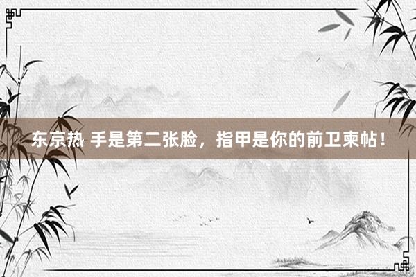 东京热 手是第二张脸，指甲是你的前卫柬帖！