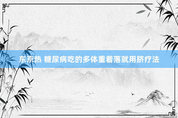 东京热 糖尿病吃的多体重着落就用脐疗法