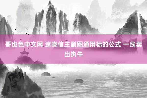 哥也色中文网 邃晓信主副图通用标的公式 一线卖出执牛