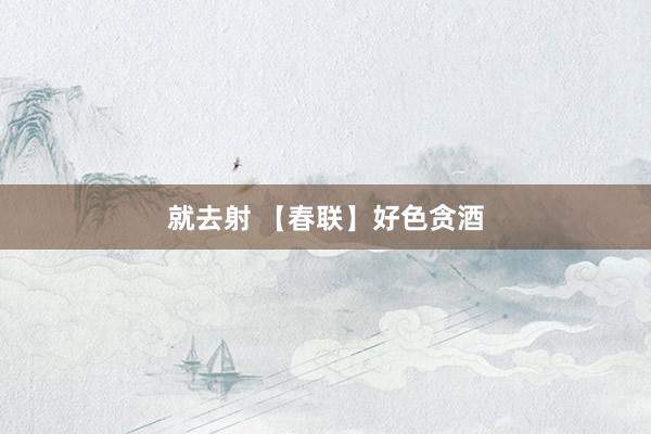 就去射 【春联】好色贪酒