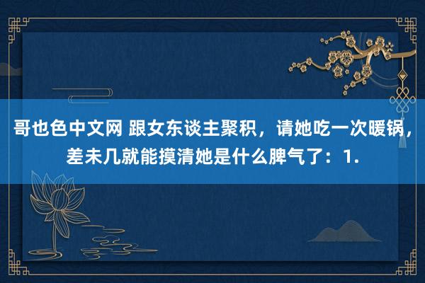 哥也色中文网 跟女东谈主聚积，请她吃一次暖锅，差未几就能摸清她是什么脾气了：1.