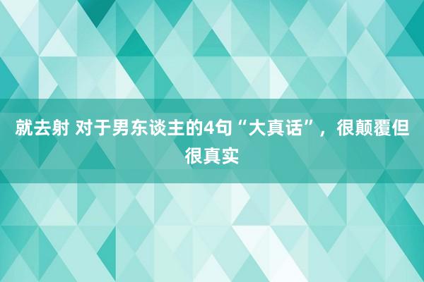就去射 对于男东谈主的4句“大真话”，很颠覆但很真实