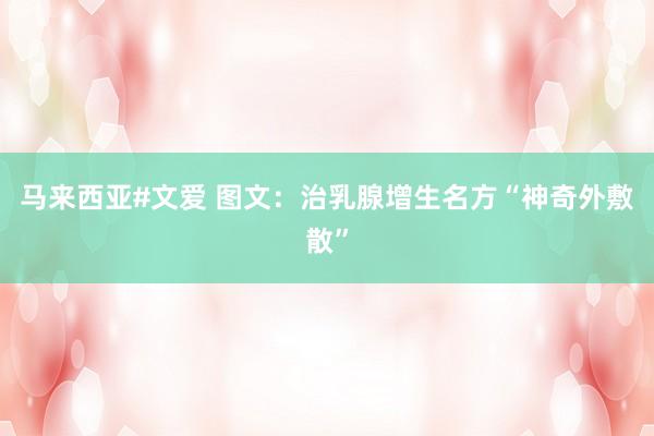马来西亚#文爱 图文：治乳腺增生名方“神奇外敷散”