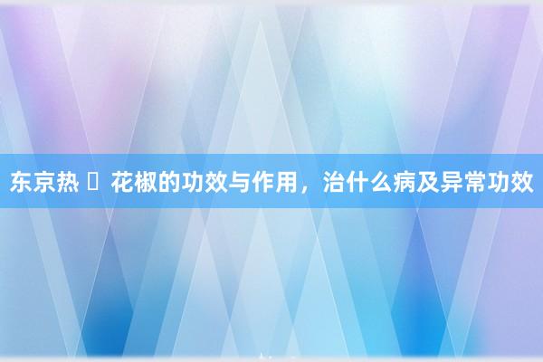 东京热 ​花椒的功效与作用，治什么病及异常功效