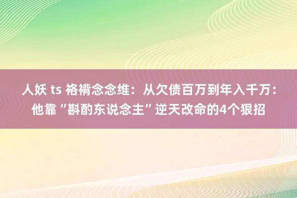 人妖 ts 袼褙念念维：从欠债百万到年入千万：他靠“斟酌东说念主”逆天改命的4个狠招