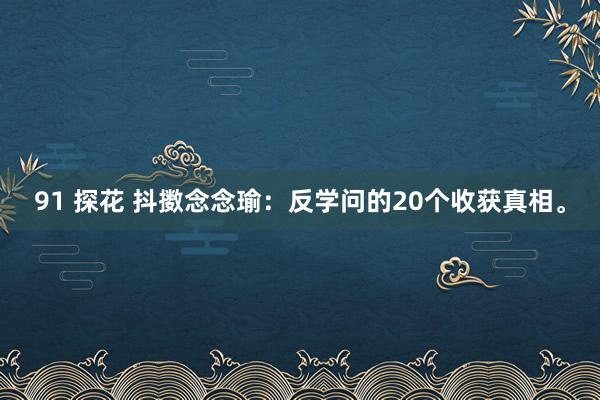 91 探花 抖擞念念瑜:反学问的20个收获真相。