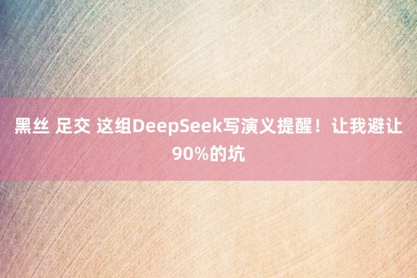 黑丝 足交 这组DeepSeek写演义提醒！让我避让90%的坑