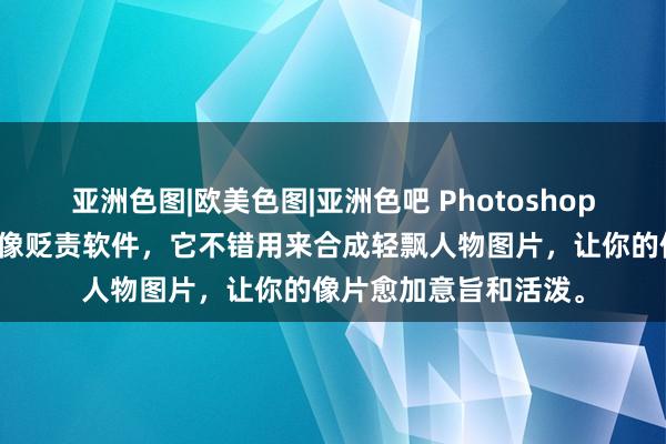 亚洲色图|欧美色图|亚洲色吧 Photoshop是一款功能远大的图像贬责软件，它不错用来合成轻飘人物图片，让你的像片愈加意旨和活泼。