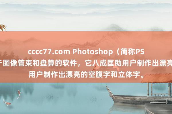 cccc77.com Photoshop（简称PS）是一款世俗应用于图像管束和盘算的软件，它八成匡助用户制作出漂亮的空腹字和立体字。