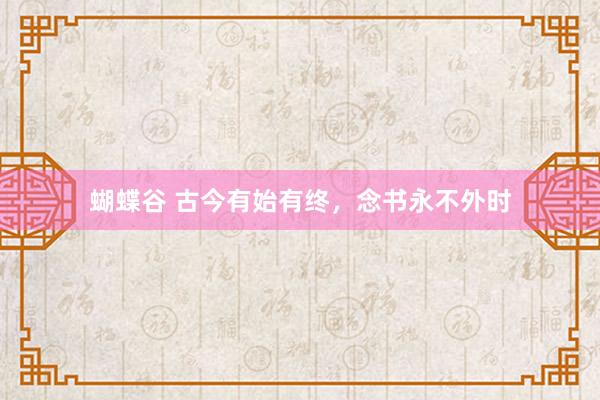 蝴蝶谷 古今有始有终，念书永不外时