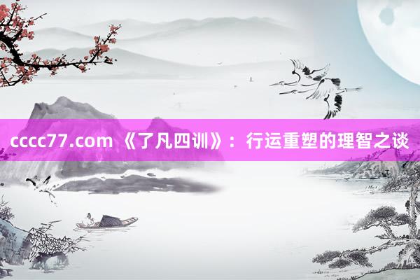 cccc77.com 《了凡四训》：行运重塑的理智之谈