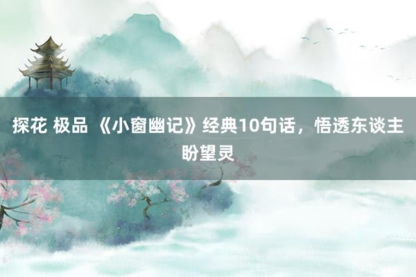 探花 极品 《小窗幽记》经典10句话，悟透东谈主盼望灵