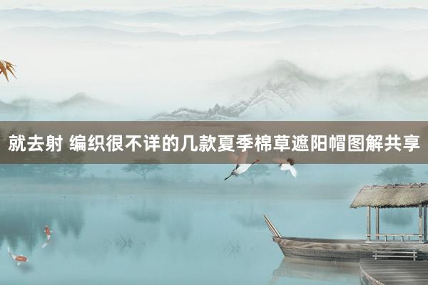 就去射 编织很不详的几款夏季棉草遮阳帽图解共享