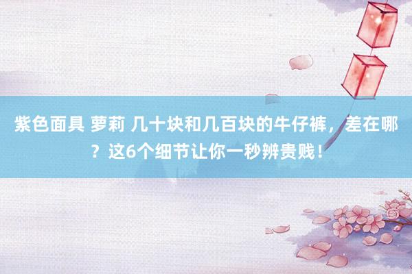 紫色面具 萝莉 几十块和几百块的牛仔裤，差在哪？这6个细节让你一秒辨贵贱！