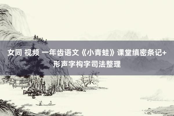 女同 视频 一年齿语文《小青蛙》课堂缜密条记+形声字构字司法整理