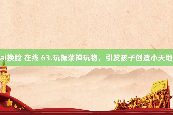 ai换脸 在线 63.玩振荡掸玩物，引发孩子创造小天地