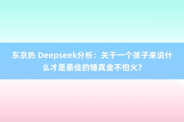 东京热 Deepseek分析：关于一个孩子来说什么才是最佳的锤真金不怕火？