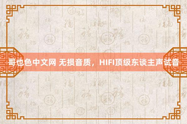 哥也色中文网 无损音质，HIFI顶级东谈主声试音