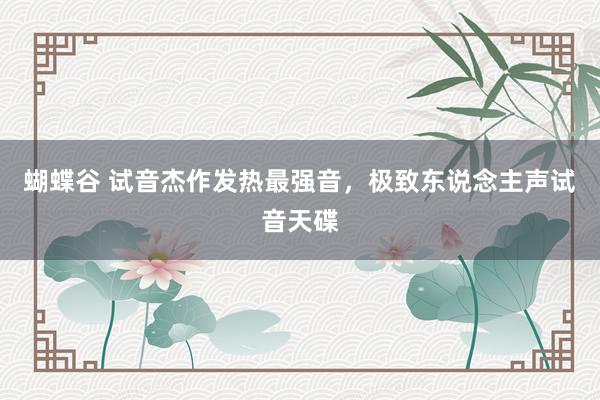 蝴蝶谷 试音杰作发热最强音，极致东说念主声试音天碟